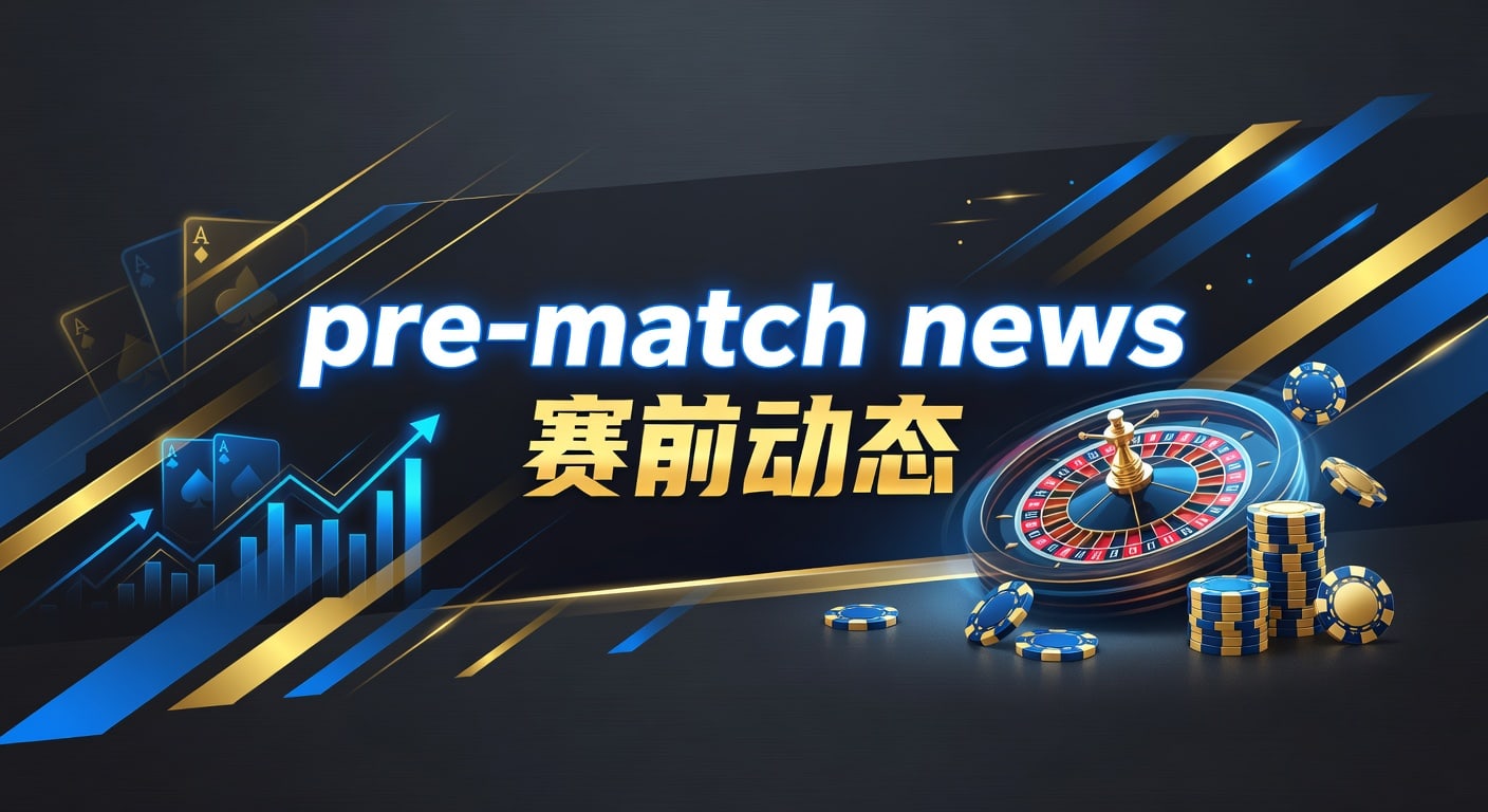 pre-match news 赛前动态：临场观察与判断框架